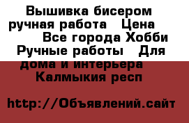 Вышивка бисером, ручная работа › Цена ­ 15 000 - Все города Хобби. Ручные работы » Для дома и интерьера   . Калмыкия респ.